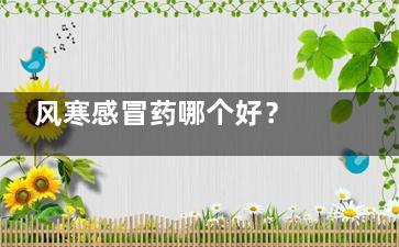 风寒感冒药哪个好？ 小儿风寒感冒常用的方剂是？
